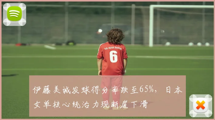 伊藤美诚发球得分率跌至65%，日本女单核心统治力现断崖下滑