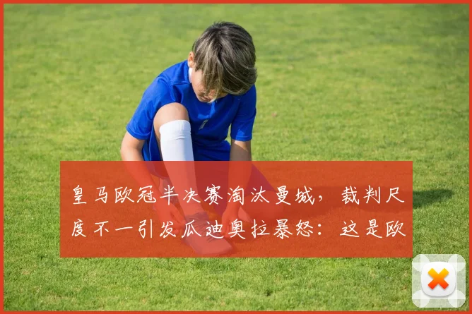 皇马欧冠半决赛淘汰曼城,裁判尺度不一引发瓜迪奥拉暴怒:这是欧足联阴谋