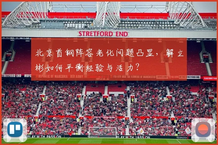 北京首钢阵容老化问题凸显，解立彬如何平衡经验与活力？