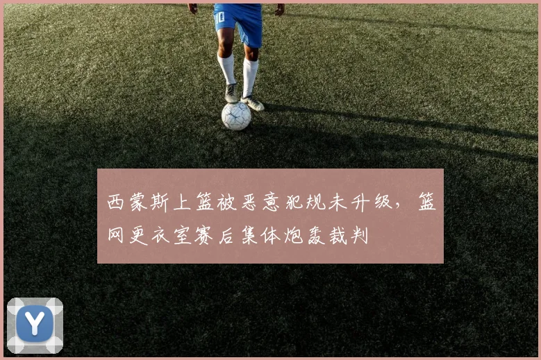 西蒙斯上篮被恶意犯规未升级,篮网更衣室赛后集体炮轰裁判