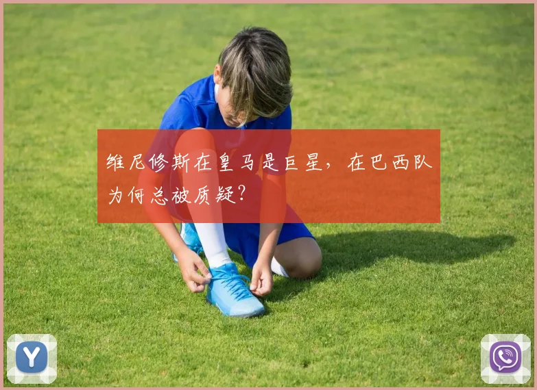 维尼修斯在皇马是巨星，在巴西队为何总被质疑？