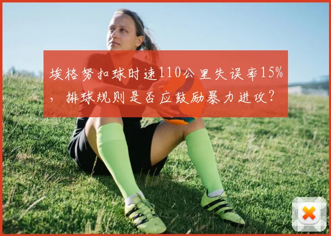 埃格努扣球时速110公里失误率15%,排球规则是否应鼓励暴力进攻?