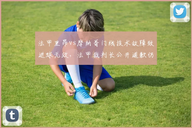 法甲里昂vs摩纳哥门线技术故障致进球无效,法甲裁判长公开道歉仍难平众怒