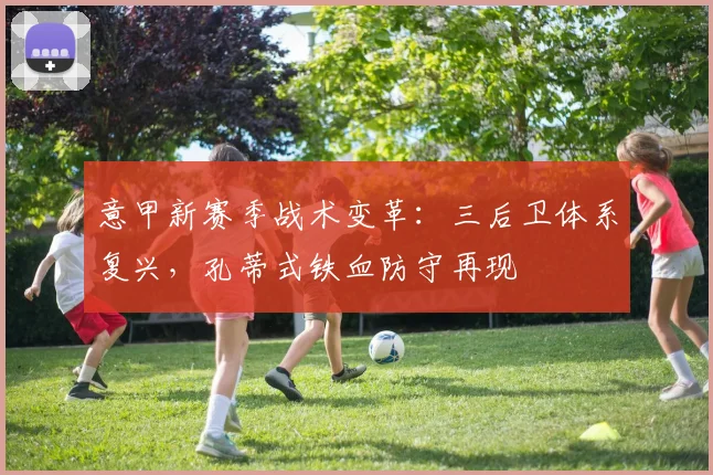 意甲新赛季战术变革:三后卫体系复兴,孔蒂式铁血防守再现